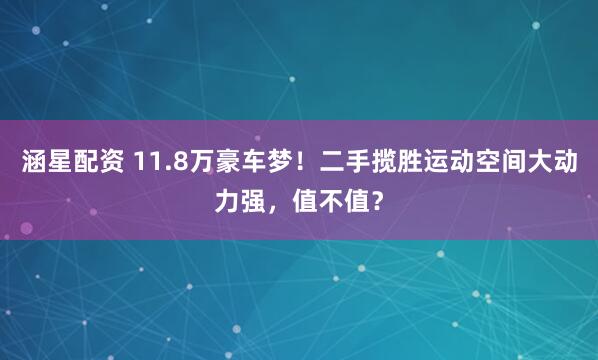 涵星配资 11.8万豪车梦！二手揽胜运动空间大动力强，值不值？