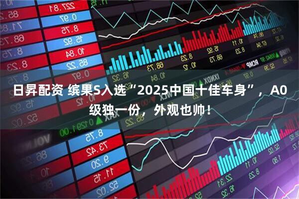 日昇配资 缤果S入选“2025中国十佳车身”，A0级独一份，外观也帅！