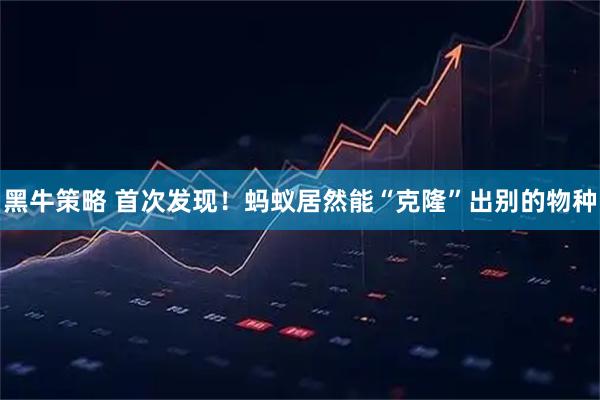 黑牛策略 首次发现！蚂蚁居然能“克隆”出别的物种