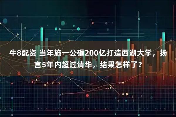牛8配资 当年施一公砸200亿打造西湖大学，扬言5年内超过清华，结果怎样了？