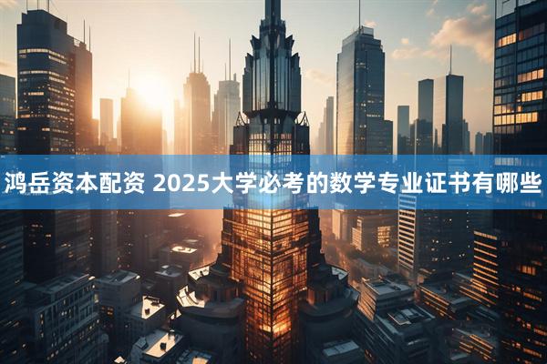 鸿岳资本配资 2025大学必考的数学专业证书有哪些