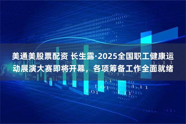 美通美股票配资 长生露·2025全国职工健康运动展演大赛即将开幕，各项筹备工作全面就绪