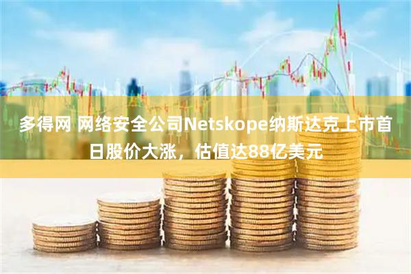 多得网 网络安全公司Netskope纳斯达克上市首日股价大涨，估值达88亿美元