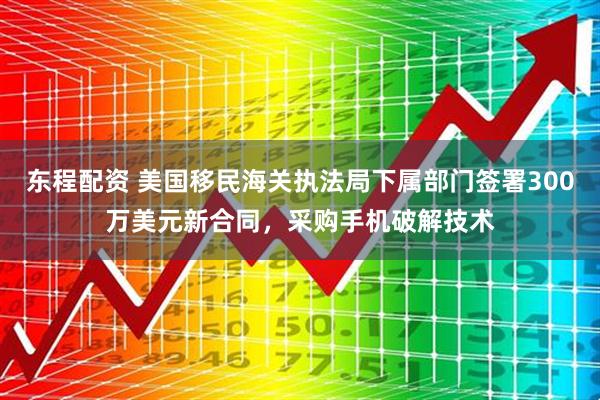 东程配资 美国移民海关执法局下属部门签署300万美元新合同，采购手机破解技术