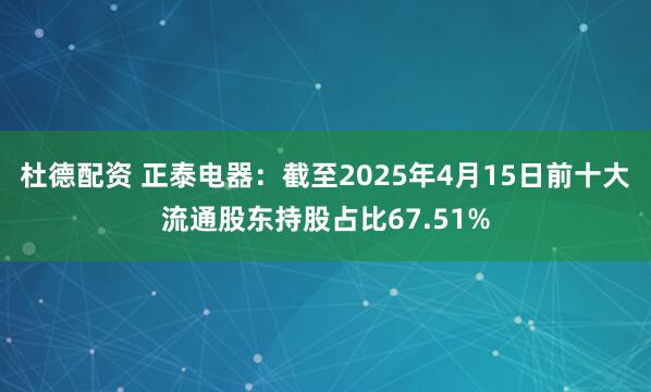 杜德配资 正泰电器：截至2025年4月15日前十大流通股东持股占比67.51%