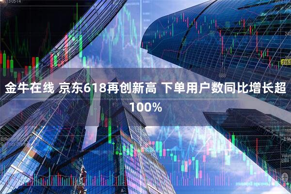 金牛在线 京东618再创新高 下单用户数同比增长超100%