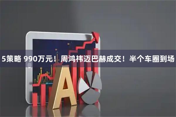 5策略 990万元！周鸿祎迈巴赫成交！半个车圈到场