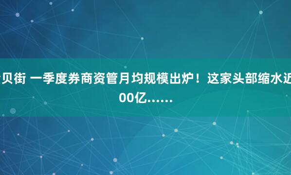 金贝街 一季度券商资管月均规模出炉！这家头部缩水近500亿......