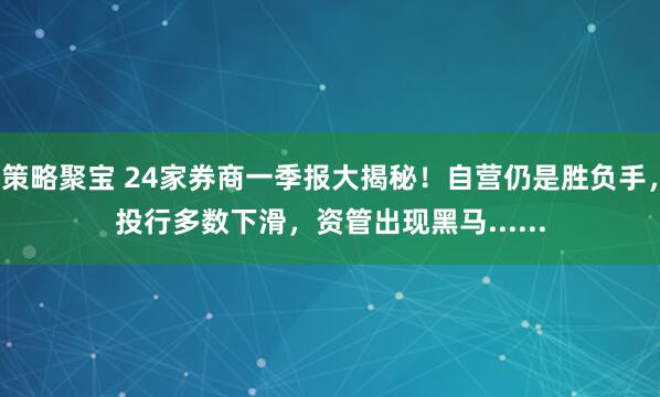 策略聚宝 24家券商一季报大揭秘！自营仍是胜负手，投行多数下滑，资管出现黑马......