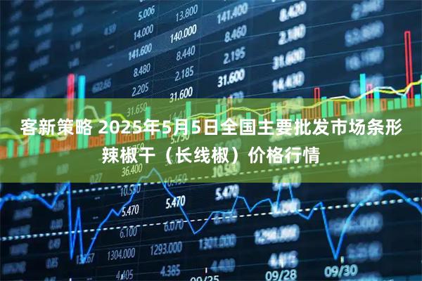 客新策略 2025年5月5日全国主要批发市场条形辣椒干（长线椒）价格行情