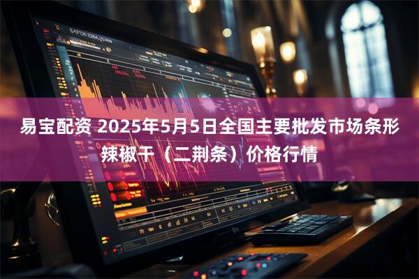易宝配资 2025年5月5日全国主要批发市场条形辣椒干（二荆条）价格行情