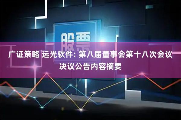 广证策略 远光软件: 第八届董事会第十八次会议决议公告内容摘要