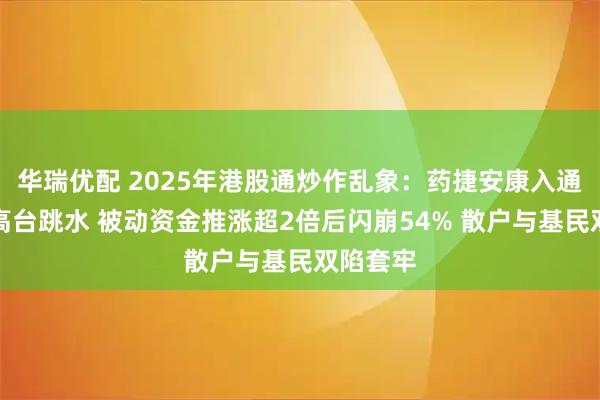 华瑞优配 2025年港股通炒作乱象：药捷安康入通后股价高台跳水 被动资金推涨超2倍后闪崩54% 散户与基民双陷套牢