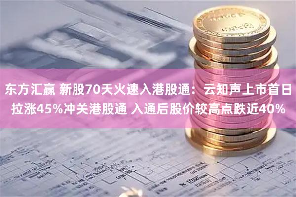 东方汇赢 新股70天火速入港股通：云知声上市首日拉涨45%冲关港股通 入通后股价较高点跌近40%