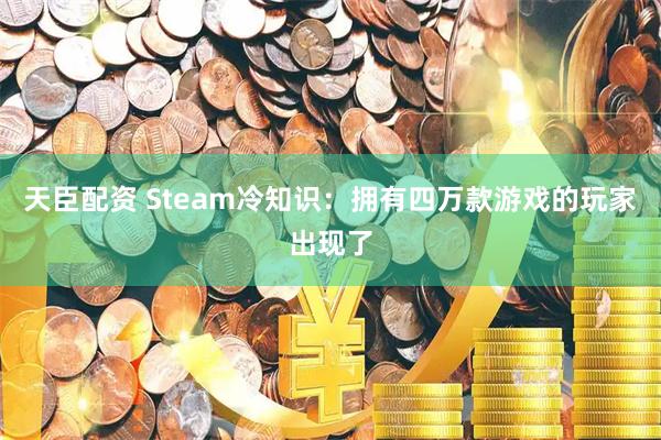 天臣配资 Steam冷知识：拥有四万款游戏的玩家出现了