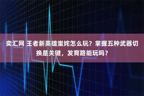 奕汇网 王者新英雄蚩姹怎么玩？掌握五种武器切换是关键，发育路能玩吗？