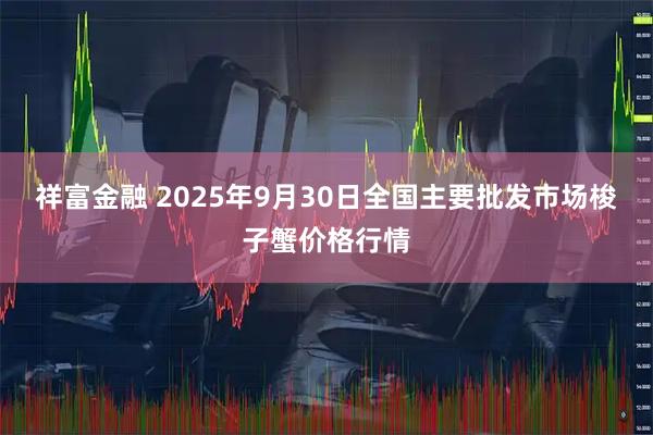 祥富金融 2025年9月30日全国主要批发市场梭子蟹价格行情