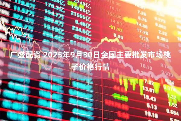 广盛配资 2025年9月30日全国主要批发市场桃子价格行情