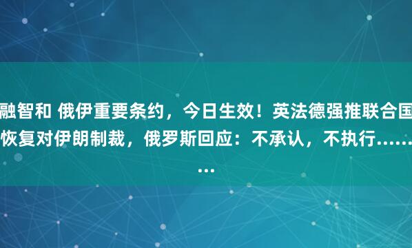 融智和 俄伊重要条约，今日生效！英法德强推联合国恢复对伊朗制裁，俄罗斯回应：不承认，不执行......