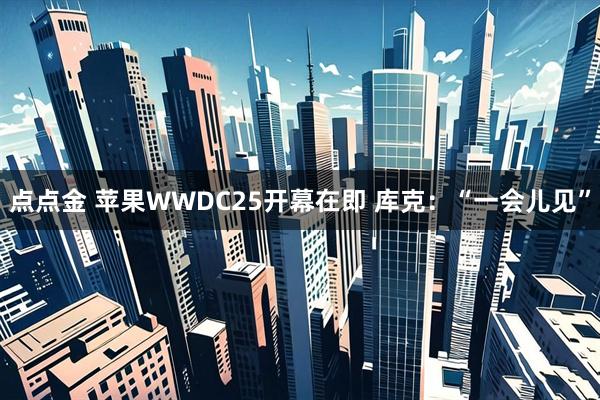 点点金 苹果WWDC25开幕在即 库克：“一会儿见”