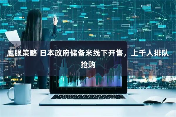 鹰眼策略 日本政府储备米线下开售，上千人排队抢购