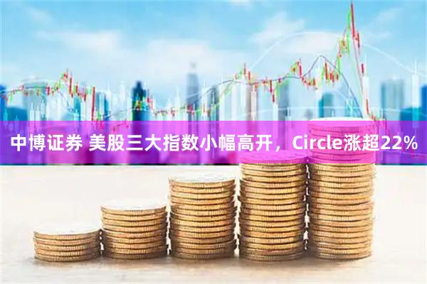 中博证券 美股三大指数小幅高开，Circle涨超22%