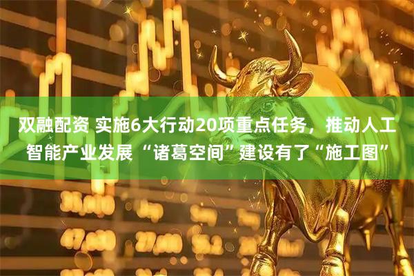 双融配资 实施6大行动20项重点任务，推动人工智能产业发展 “诸葛空间”建设有了“施工图”