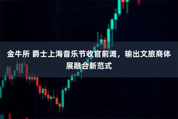 金牛所 爵士上海音乐节收官前滩,输出文旅商体展融合新范式