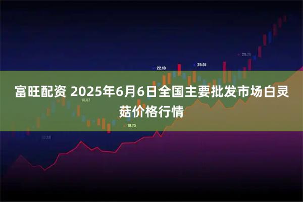 富旺配资 2025年6月6日全国主要批发市场白灵菇价格行情