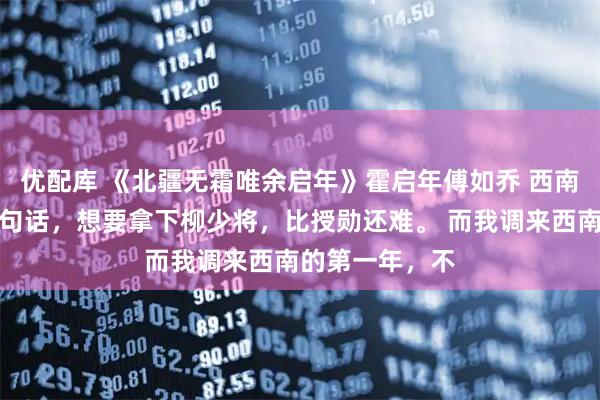 优配库 《北疆无霜唯余启年》霍启年傅如乔 　西南军区流传着一句话，想要拿下柳少将，比授勋还难。 　　而我调来西南的第一年，不