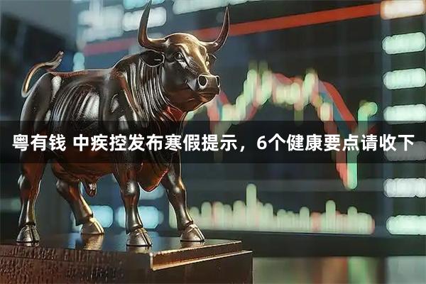 粤有钱 中疾控发布寒假提示，6个健康要点请收下