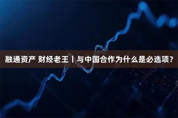 融通资产 财经老王丨与中国合作为什么是必选项？