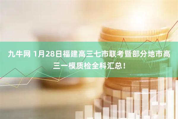 九牛网 1月28日福建高三七市联考暨部分地市高三一模质检全科汇总！
