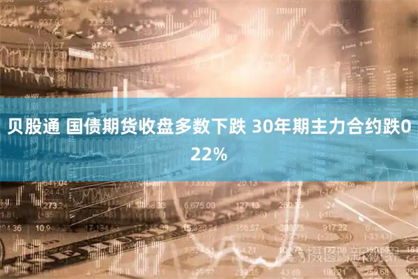 贝股通 国债期货收盘多数下跌 30年期主力合约跌022%