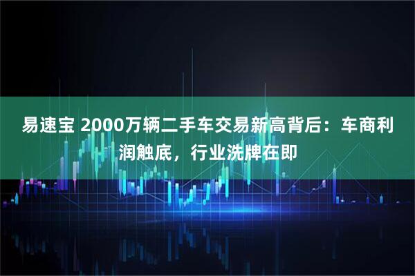 易速宝 2000万辆二手车交易新高背后：车商利润触底，行业洗牌在即