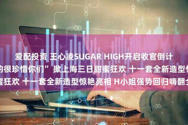 爱配投资 王心凌SUGAR HIGH开启收官倒计时 温情告白“我真的真的很珍惜你们” 掀上海三日甜蜜狂欢 十一套全新造型惊艳亮相 H小姐强势回归嗨翻全场