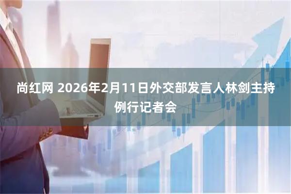 尚红网 2026年2月11日外交部发言人林剑主持例行记者会