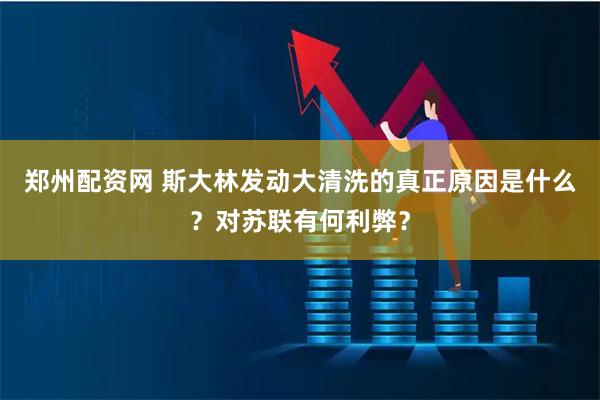 郑州配资网 斯大林发动大清洗的真正原因是什么？对苏联有何利弊？