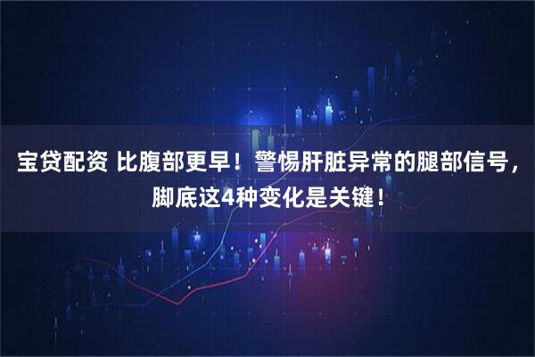 宝贷配资 比腹部更早！警惕肝脏异常的腿部信号，脚底这4种变化是关键！