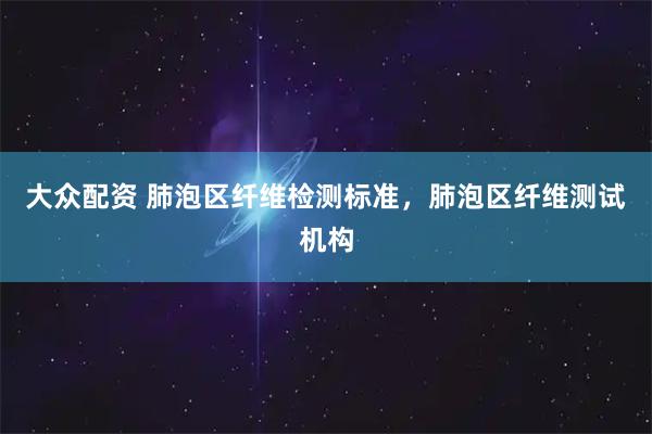 大众配资 肺泡区纤维检测标准,肺泡区纤维测试机构