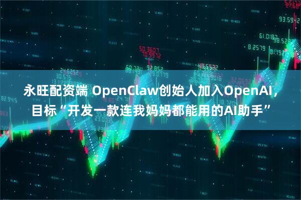 永旺配资端 OpenClaw创始人加入OpenAI，目标“开发一款连我妈妈都能用的AI助手”