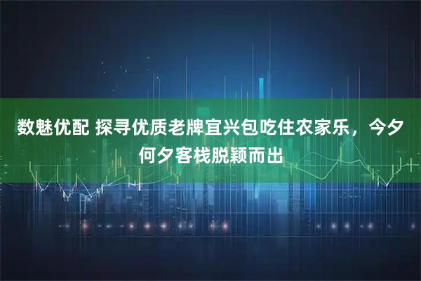 数魅优配 探寻优质老牌宜兴包吃住农家乐，今夕何夕客栈脱颖而出