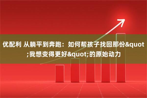优配利 从躺平到奔跑：如何帮孩子找回那份"我想变得更好"的原始动力