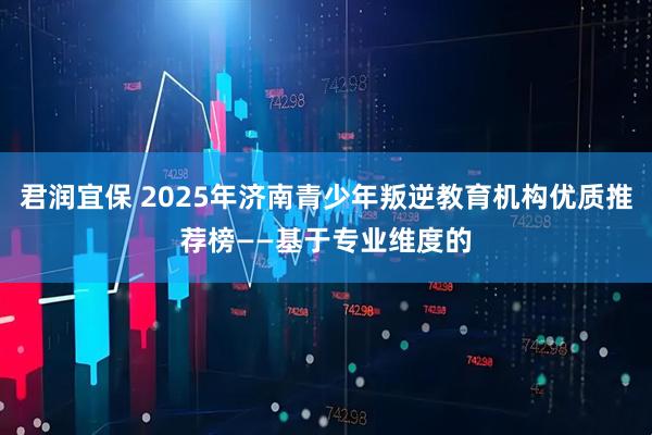 君润宜保 2025年济南青少年叛逆教育机构优质推荐榜——基于专业维度的