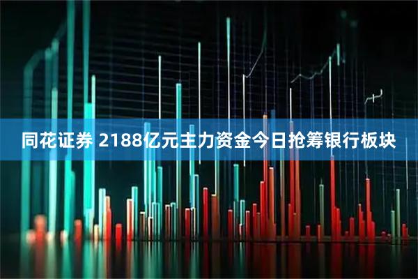 同花证券 2188亿元主力资金今日抢筹银行板块