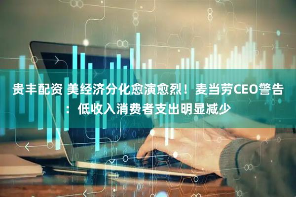 贵丰配资 美经济分化愈演愈烈!麦当劳CEO警告:低收入消费者支出明显减少