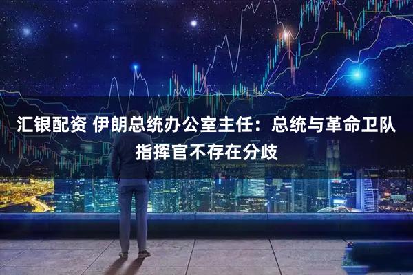 汇银配资 伊朗总统办公室主任:总统与革命卫队指挥官不存在分歧