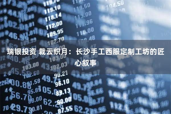 瑞银投资 裁云织月:长沙手工西服定制工坊的匠心叙事