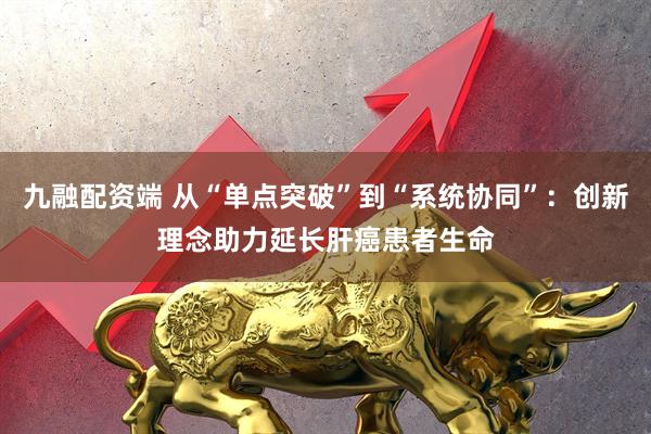 九融配资端 从“单点突破”到“系统协同”：创新理念助力延长肝癌患者生命